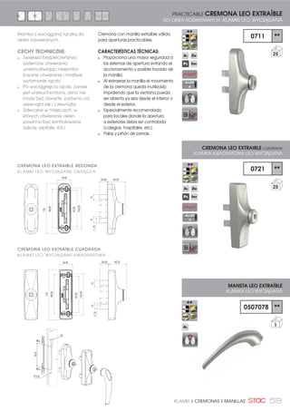 59KLAMKI | CREMONAS Y MANILLAS
0711 **
25
0721 **
25
0507078 **
1
PRACTICABLE CREMONA LEO EXTRAÍBLE
DO OKIEN ROZWIERANYCH KLAMKI LEO WYCIĄGANA
CREMONA LEO EXTRAIBLE CUADRADA
KLAMKA KWADRATOWA LEO WYCIĄGANA
MANETA LEO EXTRAÍBLE
KLAMKA LEO WYCIĄGANA
Klamka z wyciąganą rączką do
okien rozwieranych.
CECHY TECHNICZNE:
Zwiększa bezpieczeństwo
systemów otwierania
uniemożliwiając niekontro-
lowane otwieranie i możliwe
wyłamanie rączki.
Po wyciągnięciu rączki, zamek
jest unieruchomiony, okno nie
może być otwarte, zarówno od
wewnątrz jak i z zewnątrz.
Zalecane w miejscach, w
których otwieranie okien
powinno być kontrolowane
(szkoły, szpitale, itd.)
Cremona con manilla extraíble válida
para aperturas practicables.
CARACTERÍSTICAS TÉCNICAS:
Proporciona una mayor seguridad a
los sistemas de apertura evitando el
accionamiento y posible forzado de
la manilla.
Al extraerse la manilla el movimiento
de la cremona queda inutilizado
impidiendo que la ventana pueda
ser abierta ya sea desde el interior o
desde el exterior.
Especialmente recomendada
para locales donde la apertura
a exteriores deba ser controlada
(colegios, hospitales, etc).
Palas y piñón de zamak.
86,00
7,20
Ø 5,50
20,50
11,70
1515
45,20
104,00
92,00
98,00
125
34,00
20,50
11,70
1515
45,2034,00
104,00
92,00
98,00
125
CREMONA LEO EXTRAIBLE REDONDA
KLAMKI LEO WYCIĄGANE OKRĄGŁA
CREMONA LEO EXTRAÍBLE CUADRADA
KLAMKI LEO WYCIĄGANE KWADRATOWA
ALLEN
4
ALLEN
4
 