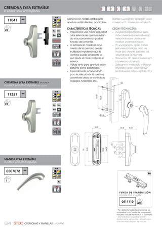 64 CREMONAS Y MANILLAS | KLAMKI
Cremona con manilla extraíble para
aperturas oscilobatientes y practicables.
CARACTERÍSTICAS TÉCNICAS:
Proporciona una mayor seguridad
a los sistemas de apertura evitan-
do el accionamiento y posible
forzado de la manilla.
Al extraerse la manilla el movi-
miento de la cremona queda
inutilizado impidiendo que la
ventana pueda ser abierta ya
sea desde el interior o desde el
exterior.
Válida tanto para apertura oscilo-
batiente como practicable.
Especialmente recomendada
para locales donde la apertura
a exteriores deba ser controlada
(colegios, hospitales, etc).
86,00
104,00
7,20
Ø 5,50
45,20
104,00
92,00
98,00
125
34,00 24,00
22,2
19,219,2
11041 **
25
11351 **
25
0507078 **
1
CREMONA LYRA EXTRAÍBLE
KLAMKA LYRA WYCIĄGANA
CREMONA LYRA EXTRAIBLE SIN FUNDA
KLAMKA LYRA WYCIĄGANA BEZ OSŁONY
MANETA LYRA EXTRAÍBLE
KLAMKA LYRA WYCIĄGANA
Klamka z wyciąganą rączką do okien
rozwieranych i rozwierano-uchylnych.
CECHY TECHNICZNE:
Zwiększa bezpieczeństwo syste-
mów otwierania uniemożliwiając
niekontrolowane otwieranie i
możliwe wyłamanie rączki.
Po wyciągnięciu rączki, zamek
jest unieruchomiony, okno nie
może być otwarte, zarówno od
wewnątrz jak i z zewnątrz.
Stosowane dla okien rozwieranych
i rozwierano-uchylnych.
Zalecane w miejscach, w których
otwieranie okien powinno być
kontrolowane (szkoły, szpitale, itd.)
ALLEN
4
ALLEN
4
1
Por defecto todas las cremonas se
suministran con funda de transmisión
LQFOXLGD VL QR VH HVSHFLÀFD OR FRQWUDULR
1
Standardowo wszystkie klamki
GRVWDUF]DQH VĈ ãĈF]QLH ] NRQHNWRUHP
R LOH QLH ZV]F]HJyOQL VLč LQDF]HM
FUNDA DE TRANSMISIÓN
KONEKTOR KLAMKI
0511110 400
 