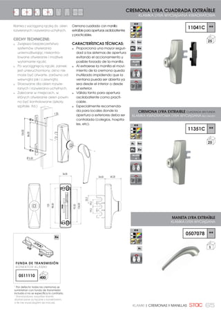 65KLAMKI | CREMONAS Y MANILLAS
45,20
34,00
104,00
92,00
98,00
125
24,00
22,2
19,219,2
11041C **
25
11351C **
25
CREMONA LYRA EXTRAIBLE CUADRADA SIN FUNDA
KLAMKA KWADRATOWA LYRA WYCIĄGANA BEZ OSŁONY
MANETA LYRA EXTRAÍBLE
KLAMKA LYRA WYCIĄGANA
0507078 **
1
CREMONA LYRA CUADRADA EXTRAÍBLE
KLAMKA LYRA WYCIĄGANA KWADRATOWA
86,00
104,00
7,20
Ø 5,50
Cremona cuadrada con manilla
extraíble para aperturas oscilobatientes
y practicables.
CARACTERÍSTICAS TÉCNICAS:
Proporciona una mayor seguri-
dad a los sistemas de apertura
evitando el accionamiento y
posible forzado de la manilla.
Al extraerse la manilla el movi-
miento de la cremona queda
inutilizado impidiendo que la
ventana pueda ser abierta ya
sea desde el interior o desde
el exterior.
Válida tanto para apertura
oscilobatiente como practi-
cable.
Especialmente recomenda-
da para locales donde la
apertura a exteriores deba ser
controlada (colegios, hospita-
les, etc).
Klamka z wyciąganą rączką do okien
rozwieranych i rozwierano-uchylnych.
CECHY TECHNICZNE:
Zwiększa bezpieczeństwo
systemów otwierania
uniemożliwiając niekontro-
lowane otwieranie i możliwe
wyłamanie rączki.
Po wyciągnięciu rączki, zamek
jest unieruchomiony, okno nie
może być otwarte, zarówno od
wewnątrz jak i z zewnątrz.
Stosowane dla okien rozwie-
ranych i rozwierano-uchylnych.
Zalecane w miejscach, w
których otwieranie okien powin-
no być kontrolowane (szkoły,
szpitale, itd.)
ALLEN
4
ALLEN
4
1
Por defecto todas las cremonas se
suministran con funda de transmisión
LQFOXLGD VL QR VH HVSHFLÀFD OR FRQWUDULR
1
Standardowo wszystkie klamki
GRVWDUF]DQH VĈ ãĈF]QLH ] NRQHNWRUHP
R LOH QLH ZV]F]HJyOQL VLč LQDF]HM
FUNDA DE TRANSMISIÓN
KONEKTOR KLAMKI
0511110 400
 