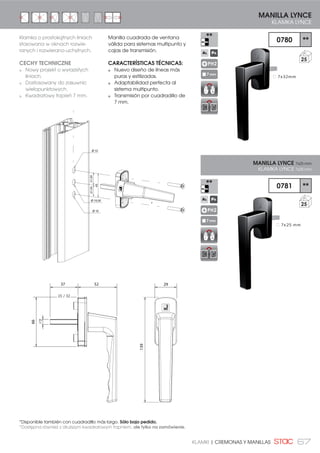 67KLAMKI | CREMONAS Y MANILLAS
Manilla cuadrada de ventana
válida para sistemas multipunto y
cajas de transmisión.
CARACTERÍSTICAS TÉCNICAS:
Nuevo diseño de líneas más
puras y estilizadas.
Adaptabilidad perfecta al
sistema multipunto.
Transmisión por cuadradillo de
7 mm.
37 52
66
7
139
29
=
Ø 10
Ø 10
Ø 10,50
21,5021,50
43
*Disponible también con cuadradillo más largo. Sólo bajo pedido.
*Dostępna również z dłuższym kwadratowym trzpniem, ale tylko na zamówienie.
25 / 32
0780 **
25
0781 **
25
MANILLA LYNCE
KLAMKA LYNCE
PH2
7 mm
7x25 mm
7x32mm
MANILLA LYNCE 7x25 mm
KLAMKA LYNCE 7x25 mm
PH2
7 mm
Klamka o prostokątnych liniach
stosowana w oknach rozwie-
ranych i rozwierano-uchylnych.
CECHY TECHNICZNE
Nowy projekt o wyrazistych
liniach.
Dostosowany do zasuwnic
wielopunktowych.
Kwadratowy trzpień 7 mm.
 