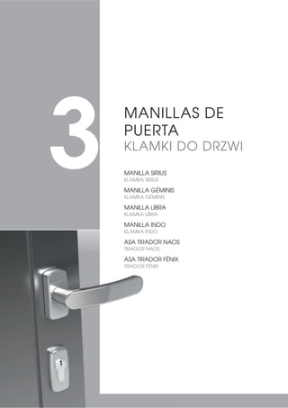 MANILLA SIRIUS
KLAMKA SIRIUS
MANILLA GÉMINIS
KLAMKA GÉMINIS
MANILLA LIBRA
KLAMKA LIBRA
MANILLA INDO
KLAMKA INDO
ASA TIRADOR NAOS
TIRADOR NAOS
ASA TIRADOR FÉNIX
TIRADOR FÉNIX
MANILLAS DE
PUERTA
KLAMKI DO DRZWI
3
 
