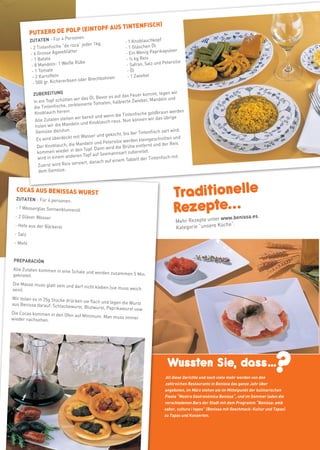 11

                                                                             H)
                          (EINTO               PF AUS TINTENFISC




                                                                                                                                                      weitere Infos in www.benissa.es
          PUTXERO DE POLP
                                rsonen
          ZUTATEN - Für 4 Pe                                - 1 Knoblauchkopf
                              e roca” jeder 1kg.		          - 1 Gläschen Öl.
          - 2 Tintenfische “d
                                 ter			                                          pulver
          - 6 Grosse Agaveblät                              - Ein Wenig Paprika
           - 1 Batate				                                    - ½ kg Reis
                              iße Rübe			                                          tersilie
           - 8 Mandeln- 1 We                                 - Safran, Salz und Pe
           - 1 Toma  te				                                  - Öl
            - 2 Kartoffeln				 n	                             - 1 Zwiebel
                                 en oder Brechbohne
            - 500 gr. Kichererbs

           ZUBEREITUNG                                                r kommt, legen wir
                                                  vor es auf das Feue
           In ein Topf schü tten wir das Öl. Be                      iebel, Mandeln und
                                                maten, halbierte Zw
           die Tintenfis che, zerkleinerte To
            Knoblauch herein.                                            e goldbraun werden
                                                   wenn die Tintenfisch
            Alle Zutaten ste llen wir bereit und                   können wir das üb
                                                                                      rige
                                               oblauch raus. Nun
            holen wir  die Mandeln und Kn
            Gemüse dazutun.                                              tenfisch zart wird.
                                                    gekocht, bis der Tin
             Es wird überde  ckt mit Wasser und                                chnitten und
                                                            ie werden kleinges
                                   Ma   ndeln und Petersil                  t und der Reis
             Der Knoblauch, die                        rd die Brühe entfern
             kommen wieder      in den Topf. Dann wi
                                                          nsart zubereitet.
                                   ren Topf auf Seeman
             wird in einem ande                             em Tablett der Tinten
                                                                                  fisch mit
                                    rvi ert, danach auf ein
              Zuerst wird Reis se
              dem Gemüse.


  COCAS AUS BENISSAS WURST
                                                                                       Traditionelle
                                                                                       Rezepte...
  ZUTATEN - Für 4 personen:
  - 1 Wasserglas Sonnenblumenö
                                   l
                                                                                                                          ,
  - 2 Gläser Wasser                                                                                       r www.benissa.es
                                                                                        Mehr Rezepte unte        .
                                                                                                          Küche”
 - Hefe aus der Bäckerei
                                                                                        Kategorie “unsere
 - Salz
 - Mehl


 PREPARACIÓN
Alle Zutaten kommen in eine Sch
                                ale und werden zusammen 5 Min
geknetet.                                                     .
Die Masse muss glatt sein und
                              darf nicht kleben (sie muss wei
sein).                                                        ch

Wir teilen es in 25g Stücke drü
                                cken sie flach und legen die Wur
aus Benissa darauf: Schlackewu                                  st
                                  rst, Blutwurst, Paprikawurst usw
                                                                   .
Die Cocas kommen in den Ofen
                                 auf Minimum. Man muss immer
wieder nachsehen.




                                                                                   Wussten Sie, dass…
                                                                                   All diese Gerichte und noch viele mehr werden von den
                                                                                   zahlreichen Restaurants in Benissa das ganze Jahr über
                                                                                                                                            ?
                                                                                  angeboten, im März stehen sie im Mittelpunkt der kulinarischen
                                                                                  Fiesta “Mostra Gastronòmica Benissa“, und im Sommer laden die
                                                                                  verschiedenen Bars der Stadt mit dem Programm “Benissa: amb
                                                                                  sabor, cultura i tapes” (Benissa mit Geschmack: Kultur und Tapas)
                                                                                  zu Tapas und Konzerten.
 