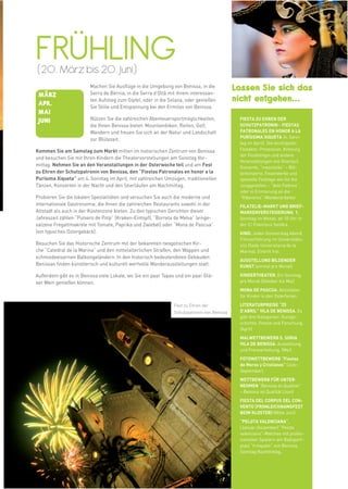 13




FRÜHLING




                                                                                                                                weitere Infos in www.benissa.es
(20. März bis 20. Juni)
                        Machen Sie Ausflüge in die Umgebung von Benissa, in die
                        Serra de Bèrnia, in die Serra d’Oltà mit ihrem interessan-
                                                                                            Lassen Sie sich das
 MÄRZ
 APR.
                        ten Aufstieg zum Gipfel, oder in die Solana, oder genießen          nicht entgehen...
                        Sie Stille und Entspannung bei den Ermitas von Benissa.
 MAI
 JUNI                   Nützen Sie die zahlreichen Abenteuersportmöglichkeiten,              FIESTA ZU EHREN DER
                        die Ihnen Benissa bietet: Mountainbiken, Reiten, Golf,               SCHUTZPATRONIN - FIESTAS
                        Wandern und freuen Sie sich an der Natur und Landschaft              PATRONALES EN HONOR A LA
                                                                                             PURÍSSIMA XIQUETA (4. Sonn-
                        zur Blütezeit.
                                                                                             tag im April). Die wichtigsten
Kommen Sie am Samstag zum Markt mitten im historischen Zentrum von Benissa                   Festakte: Prozession, Krönung
                                                                                             der Festkönigin und andere
und besuchen Sie mit Ihren Kindern die Theatervorstellungen am Sonntag Vor-
                                                                                             Veranstaltungen wie Stierlauf,
mittag. Nehmen Sie an den Veranstaltungen in der Osterwoche teil und am Fest                 Konzerte, “mascletàs” – Böl-
zu Ehren der Schutzpatronin von Benissa, den “Fiestas Patronales en honor a la               lerkonzerte, Feuerwerke und
Purísima Xiqueta” am 4. Sonntag im April, mit zahlreichen Umzügen, traditionellen            spezielle Festtage wie für die
Tänzen, Konzerten in der Nacht und den Stierläufen am Nachmittag.                            Junggesellen – “dels Fadrins”,
                                                                                             oder in Erinnerung an die
Probieren Sie die lokalen Spezialitäten und versuchen Sie auch die moderne und               “Ribereros”-Wanderarbeiter.
internationale Gastronomie, die Ihnen die zahlreichen Restaurants sowohl in der              FILATELIE–MARKT UND BRIEF-
Altstadt als auch in der Küstenzone bieten. Zu den typischen Gerichten dieser                MARKENVERSTEIGERUNG. 1.
Jahreszeit zählen “Putxero de Polp” (Kraken-Eintopf), “Borreta de Melva” (einge-             Sonntag im Monat, ab 10 Uhr in
salzene Fregattmakrele mit Tomate, Paprika und Zwiebel) oder “Mona de Pascua”                der C/ Francisco Sendra.
(ein typisches Ostergebäck).                                                                 KINO. Jeden Donnerstag Abend
                                                                                             Filmvorführung im Universitäts-
Besuchen Sie das Historische Zentrum mit der bekannten neogotischen Kir-                     sitz (Sede Universitaria de la
che “Catedral de la Marina” und den mittelalterlichen Straßen, den Wappen und                Marina). Eintritt frei.
schmiedeeisernen Balkongeländern. In den historisch bedeutendsten Gebäuden
                                                                                             AUSSTELLUNG BILDENDER
Benissas finden künstlerisch und kulturell wertvolle Wanderausstellungen statt.              KUNST (einmal pro Monat)

Außerdem gibt es in Benissa viele Lokale, wo Sie ein paar Tapas und ein paar Glä-            KINDERTHEATER. Ein Sonntag
ser Wein genießen können.                                                                    pro Monat (Oktober bis Mai)
                                                                                             MONA DE PASCUA. Aktivitäten
                                                                                             für Kinder in den Osterferien.

                                                               Fest zu Ehren der             LITERATURPREISE “25
                                                               Schutzpatronin von Benissa    D’ABRIL” VILA DE BENISSA. Es
                                                                                             gibt drei Kategorien: Kurzge-
                                                                                             schichte, Poesie und Forschung.
                                                                                             (April)
                                                                                             MALWETTBEWERB S. SORIA
                                                                                             VILA DE BENISSA. Ausstellung
                                                                                             und Preisverleihung. (Mai)
                                                                                             FOTOWETTBEWERB “Fiestas
                                                                                             de Moros y Cristianos” (Juni-
                                                                                             September).
                                                                                             WETTBEWERB FÜR UNTER-
                                                                                             NEHMEN “Benissa és Qualitat”
                                                                                             – Benissa ist Qualität (Juni)
                                                                                             FIESTA DEL CORPUS DEL CON-
                                                                                             VENTO (FRONLEICHNAMSFEST
                                                                                             BEIM KLOSTER) (Mitte Juni)
                                                                                             “PELOTA VALENCIANA“.
                                                                                             (Januar-Dezember) “Pelota
                                                                                             valenciana”-Matches mit profes-
                                                                                             sionellen Spielern am Ballsport-
                                                                                             platz “trinquete“ von Benissa,
                                                                                             Sonntag Nachmittag.
 