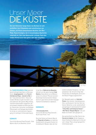 4
weitere Infos in www.benissa.es




                                  Unser Meer
                                  DIE KÜSTE
                                  Die vier Kilometer lange Küste von Benissa ist sehr
                                  zerklüftet. Ihre Felswände sind unterbrochen von
                                  kleinen, mit Pinien bewachsenen Buchten. Ein Öko-
                                  Pfad, Paseo Ecológico, der in verschiedene Abschnitte
                                  unterteilt ist, führt das Meeresufer entlang. Dank des
                                  milden Klimas ist er das ganze Jahr über begehbar.




                                                                                                                                                       Öko-Pfad


                                  Der PASEO ECOLÓGICO -Pfad bietet die         In der Bucht Bahía de les Bassetes      vorherrschenden Posidonia – der See-
                                  beste Ausflugsmöglichkeit an Benissas        befindet sich der gleichnamige Club     graswiesen. Der Strand verfügt über
                                  Küste. Ausgangspunkt ist die Tourist         Náutico. Diese Bucht ist ein Mikrore-   Infrastruktur für Badegäste und ist mit
                                  Info Benissa Playa – Aula de la Mar in       servat mit seltenen Pflanzen wie dem    der Blauen Flagge ausgezeichnet.
                                  der “Casa dels Cent Vents“ (Haus der         Katzenkopf-Sonnenröschen (Helian-
                                  hundert Winde). Es gibt eine Nord- und       themum caput-felis) und dem Kopfigen    Der Weg geht weiter zur Cala dels
                                  eine Südroute. Den ganzen Weg entlang        Thymian (Coridothymus capitatus).       Pinets, einer kleinen, naturbelassenen
                                  sind Informationstafeln aufgestellt, die                                             Fels- und Kiesbucht. Von hier führt ein
                                  verschiedene Aspekte von Benissas Kul-                                               kleiner Abstecher zu der landschaftlich
                                  tur, Geschichte, und seiner reichhaltigen    NORDROUTE	                              und geologisch interessanten Formation
                                  Pflanzenwelt und Geologie beschreiben.                                               “Totes Meer und Schwarze Felsen” -
                                  So ist das ein unterhaltsamer Spazier-       1 Streckenabschnitt:                    “Mar Morta i Roques Negres”, die zum
                                  gang mit niedrigem Schwierigkeitsgrad.       Tourist Info Benissa Playa (Strand) –   Baden für Kinder sehr geeignet ist.
                                                                               Bucht Cala Pinets. 1 km
                                                                                                                       Die nächste Bucht am Öko-Pfad ist die
                                  SÜDROUTE                                     Die erste Station auf diesem Weg ist    Cala de la Llobella. Da der Zugang zu
                                                                               die Playa de la Fustera, ein hübscher   dieser Kiesbucht schwierig ist, ist es ein
                                  Tourist Info Benissa Playa (Strand) – Club   Sandstrand für die ganze Familie mit    sehr ruhiger Platz und gut geeignet für
                                  Náutico Bucht Les Bassetes. 0,6 km           kristallklarem Wasser, dank der hier    Unterwassersport.
 