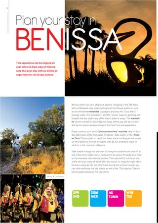 12




                              Plan your stay in
more info in www.benissa.es




                              BENISSA
                              This experience can be enjoyed all
                              year since we have ways of making
                              sure that your stay with us will be an
                              experience for all of your senses.




                                                                               Benissa offers all sorts of leisure options. Shopping in the Old Town
                                                                               with its Medieval style shops selling local farmhouse products, such
                                                                               as the renowned embutidos (sausages) and also the “Coca María”
                                                                               (sponge cake), “Els Caspellets” and the “Cocas” (savoury pastries and
                                                                               breads) that are sold in any of the town’s baker’s shops. The mercadi-
                                                                               llo (street market) on Saturday mornings, where you will be surroun-
                                                                               ded by the colours and perfumes of the fresh fruit and vegetables.

                                                                               Enjoy customs such as the “pelota valenciana” matches held on Sun-
                                                                               day afternoons at the municipal “trinquete” (ball court), or the “Volta
                                                                               en Carro” (mule and cart rally) that takes place mid August and shows
                                                                               us the traditional form of transport used by our ancestors to get to
                                                                               work or in the moments of leisure.

                                                                               Take a walk through our old town or along the coastline and stop off at
                                                                               any of the street cafés, bar or restaurants to savour the tasty local food
                                                                               or try innovative international cuisine. Treat yourself to a drink at one
                                                                               of the terraces, many of which offer live music, or enjoy the night life in
                                                                               the bars and pubs. On the other hand during the summer season you
                                                                               can relax and enjoy the sea breeze at one of the “Chiringuitos” (beach
                                                                               bars) located alongside the sea-shore.
                                                          Moors & Christians




                                                                                SPR                SUM                AU                 WIN
                                                                                ING                MER                TUMN               TER
 