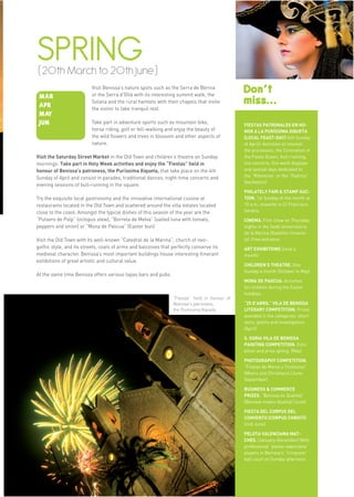 13




SPRING




                                                                                                                                   more info in www.benissa.es
(20th March to 20th June)

 MAR
                          Visit Benissa’s nature spots such as the Serra de Bèrnia
                          or the Serra d’Oltà with its interesting summit walk, the
                                                                                              Don’t
 APR
                          Solana and the rural hamlets with their chapels that invite
                          the visitor to take tranquil rest.
                                                                                              miss...
 MAY
 JUN                      Take part in adventure sports such as mountain bike,                FIESTAS PATRONALES EN HO-
                          horse riding, golf or fell-walking and enjoy the beauty of          NOR A LA PURÍSSIMA XIQUETA
                          the wild flowers and trees in blossom and other aspects of          (LOCAL FEAST-DAY) (4th Sunday
                          nature.                                                             of April): Activities of interest:
                                                                                              the procession, the Coronation of
Visit the Saturday Street Market in the Old Town and children’s theatre on Sunday             the Fiesta Queen, bull-running,
mornings. Take part in Holy Week activities and enjoy the “Fiestas” held in                   live concerts, fire-work displays
honour of Benissa’s patroness, the Puríssima Xiqueta, that take place on the 4th              and special days dedicated to
Sunday of April and consist in parades, traditional dances, night-time concerts and           the “Ribereros” or the “Fadrins”
                                                                                              (bachelors).
evening sessions of bull-running in the square.
                                                                                              PHILATELY FAIR & STAMP AUC-
Try the exquisite local gastronomy and the innovative international cuisine at                TION. 1st Sunday of the month at
restaurants located in the Old Town and scattered around the villa estates located            10 a.m. onwards in C/ Francisco
close to the coast. Amongst the typical dishes of this season of the year are the             Sendra.
“Putxero de Polp” (octopus stew), “Borreta de Melva” (salted tuna with tomato,                CINEMA. Film show on Thursday
peppers and onion) or “Mona de Pascua” (Easter bun).                                          nights in the Sede Universitaria
                                                                                              de la Marina (Satellite Universi-
Visit the Old Town with its well-known “Catedral de la Marina”, church of neo-                ty). Free entrance.
gothic style, and its streets, coats of arms and balconies that perfectly conserve its        ART EXHIBITIONS (once a
medieval character. Benissa’s most important buildings house interesting itinerant            month)
exhibitions of great artistic and cultural value.
                                                                                              CHILDREN’S THEATRE. One
                                                                                              Sunday a month (October to May)
At the same time Benissa offers various tapas bars and pubs.
                                                                                              MONA DE PASCUA. Activities
                                                                                              for children during the Easter
                                                                                              holidays.
                                                                “Fiestas” held in honour of
                                                                Benissa’s patroness,          “25 D’ABRIL” VILA DE BENISSA
                                                                the Puríssima Xiqueta         LITERARY COMPETITION. Prizes
                                                                                              awarded in the categories: short
                                                                                              story, poetry and investigation.
                                                                                              (April)

                                                                                              S. SORIA VILA DE BENISSA
                                                                                              PAINTING COMPETITION. Exhi-
                                                                                              bition and prize-giving. (May)

                                                                                              PHOTOGRAPHY COMPETITION.
                                                                                              “Fiestas de Moros y Cristianos”
                                                                                              (Moors and Christians) (June-
                                                                                              September).

                                                                                              BUSINESS & COMMERCE
                                                                                              PRIZES. “Benissa és Qualitat”
                                                                                              (Benissa means Quality) (June)

                                                                                              FIESTA DEL CORPUS DEL
                                                                                              CONVENTO (CORPUS CHRISTI)
                                                                                              (mid June)

                                                                                              PELOTA VALENCIANA MAT-
                                                                                              CHES. (January-December) With
                                                                                              professional “pelota valenciana”
                                                                                              players in Benissa’s “trinquete”
                                                                                              ball court on Sunday afternoon.
 