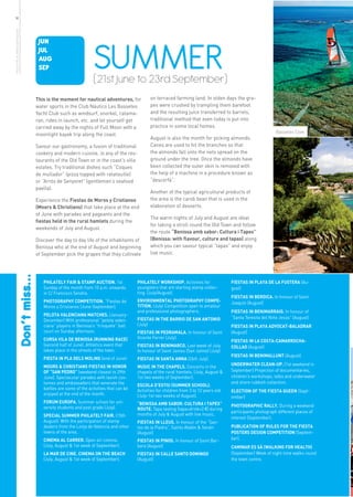 14
more info in www.benissa.es




                                                            SUMMER
                               JUN
                               JUL
                               AUG
                               SEP
                                                            (21st June to 23rd September)
                              This is the moment for nautical adventures, for            on terraced farming land. In olden days the gra-
                              water sports in the Club Náutico Les Bassetes              pes were crushed by trampling them barefoot
                              Yacht Club such as windsurf, snorkel, catama-              and the resulting juice transferred to barrels,
                              ran, rides in launch, etc. and let yourself get            traditional method that even today is put into
                              carried away by the nights of Full Moon with a             practice in some local homes.
                                                                                                                                                           Bassetes Cove
                              moonlight kayak trip along the coast.
                                                                                         August is also the month for picking almonds.
                              Savour our gastronomy, a fusion of traditional             Canes are used to hit the branches so that
                              cookery and modern cuisine, in any of the res-             the almonds fall onto the nets spread on the
                              taurants of the Old Town or in the coast’s villa           ground under the tree. Once the almonds have
                              estates. Try traditional dishes such “Coques               been collected the outer skin is removed with
                              de mullador” (pizza topped with ratatouille)               the help of a machine in a procedure known as
                              or “Arrós de Senyoret” (gentlemen’s seafood                “descorfà”.
                              paella).
                                                                                         Another of the typical agricultural products of
                              Experience the Fiestas de Moros y Cristianos               the area is the carob bean that is used in the
                              (Moors & Christians) that take place at the end            elaboration of desserts.
                              of June with parades and pageants and the
                                                                                         The warm nights of July and August are ideal
                              fiestas held in the rural hamlets during the
                                                                                         for taking a stroll round the Old Town and follow
                              weekends of July and August.
                                                                                         the route “Benissa amb sabor: Cultura i Tapes”
                              Discover the day to day life of the inhabitants of         (Benissa: with flavour, culture and tapas) along
                              Benissa who at the end of August and beginning             which you can savour typical “tapas” and enjoy
                              of September pick the grapes that they cultivate           live music.
          Don’t miss...




                                 PHILATELY FAIR & STAMP AUCTION. 1st              PHILATELY WORKSHOP. Activities for                FIESTAS IN PLAYA DE LA FUSTERA (Au-
                                 Sunday of the month from 10 a.m. onwards         youngsters that are starting stamp collec-        gust)
                                 in C/ Francisco Sendra.                          ting. (July/August).
                                                                                                                                    FIESTAS IN BERDICA. In honour of Saint
                                 PHOTOGRAPHY COMPETITION. “Fiestas de             ENVIRONMENTAL PHOTOGRAPHY COMPE-                  Joaquín (August)
                                 Moros y Cristianos (June-September).             TITION. (July) Competition open to amateur
                                                                                  and professional photographers.                   FIESTAS IN BENIMARRAIG. In honour of
                                 PELOTA VALENCIANA MATCHES. (January-
                                                                                  FIESTAS IN THE BARRIO DE SAN ANTONIO              “Santa Teresita del Niño Jesús” (August)
                                 December) With professional “pelota valen-
                                 ciana” players in Benissa’s “trinquete” ball     (July)                                            FIESTAS IN PLAYA ADVOCAT-BALADRAR
                                 court on Sunday afternoon.                       FIESTAS IN PEDRAMALA. In honour of Saint          (August)
                                 CURSA VILA DE BENISSA (RUNNING RACE)             Vicente Ferrer (July)
                                                                                                                                    FIESTAS IN LA COSTA-CAMARROCHA-
                                 (second half of June). Athletics event that      FIESTAS IN BENIMARCO. Last week of July.          COLLAO (August)
                                 takes place in the streets of the town.          In honour of Saint James (San Jaime) (July)
                                                                                                                                    FIESTAS IN BENIMALLUNT (August)
                                 FIESTA IN PLA DELS MOLINS (end of June)          FIESTAS IN SANTA ANNA (26th July).
                                 MOORS & CHRISTIANS FIESTAS IN HONOR                                                                UNDERWATER CLEAN-UP. (1st weekend in
                                                                                  MUSIC IN THE CHAPELS. Concerts in the
                                 OF “SAN PEDRO” (weekend closest to 29th          chapels of the rural hamlets. (July, August &     September) Projection of documentaries,
                                 June). Spectacular parades with lavish cos-      1st two weeks of September).                      children’s workshops, talks and underwater
                                 tumes and ambassadors that venerate the                                                            and shore rubbish collection.
                                                                                  ESCOLA D’ESTIU (SUMMER SCHOOL).
                                 battles are some of the activities that can be   Activities for children from 3 to 12 years old.   ELECTION OF THE FIESTA QUEEN (Sept-
                                 enjoyed at the end of the month.                 (July-1st two weeks of August).                   ember)
                                 FORUM EUROPA. Summer school for uni-             “BENISSA AMB SABOR: CULTURA I TAPES”
                                 versity students and post grads (July).                                                            PHOTOGRAPHIC RALLY. During a weekend
                                                                                  ROUTE. Tapa tasting (tapa+drink=2 €) during
                                                                                                                                    participants photograph different places of
                                 SPECIAL SUMMER PHILATELY FAIR. (15th             months of July & August with live music.
                                                                                                                                    interest (September).
                                 August). With the participation of stamp         FIESTAS IN LLEUS. In honour of the “San-
                                 dealers from the Lonja de Valencia and other     tos de la Piedra”, Saints Abdón & Senén           PUBLICATION OF RULES FOR THE FIESTA
                                 towns of the area.                               (August)                                          POSTERS DESIGN COMPETITION (Septem-
                                 CINEMA AL CARRER. Open air cinema.               FIESTAS IN PINOS. In honour of Saint Bar-         ber).
                                 (July, August & 1st week of September).          bara (August)                                     CAMINAR ES SÀ (WALKING FOR HEALTH)
                                 LA MAR DE CINE. CINEMA ON THE BEACH              FIESTAS IN CALLE SANTO DOMINGO                    (September) Week of night time walks round
                                 (July, August & 1st week of September).          (August)                                          the town centre.
 