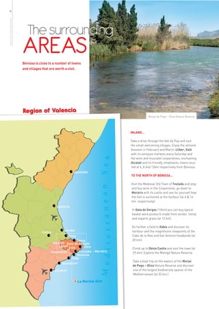 18
more info in www.benissa.es




                                The surrounding
                              AREAS
                              Benissa is close to a number of towns
                              and villages that are worth a visit.




                              Region of Valencia
                                                                                   Marjal de Pego – Oliva Nature Reserve




                                                                      INLAND…

                                                                      Take a drive through the Vall de Pop and visit
                                                                      the small welcoming villages. Enjoy the almond
                                                                      blossom in February and March, Llíber, Xaló
                                                                      with its antiques markets every Saturday and
                                                                      the wine and muscatel cooperatives, enchanting
                                                                      Alcalalí and its friendly inhabitants, towns loca-
                                                                      ted at 6, 8 and 12km respectively from Benissa.

                                                                      TO THE NORTH OF BENISSA…

                                                                      Visit the Medieval Old Town of Teulada and stop
                                                                      and buy wine in the Cooperative, go down to
                                                                      Moraira with its castle and see for yourself how
                                                                      the fish is auctioned at the harbour (at 4 & 14
                                                                      km. respectively).

                                                                       In Gata de Gorgos (12km) you can buy typical
                                                                       basket work products made from wicker, hemp
                                                                       and esparto grass (at 12 km).

                                                                       Go further a field to Xàbia and discover its
                                                                       harbour and the magnificent viewpoints of the
                                                                       Cabo de la Nao and San Antonio headlands (at
                                                                       20 km).

                                                                       Climb up to Dénia Castle and visit the town (at
                                                                       29 km). Explore the Montgó Nature Reserve.

                                                                       Take a boat trip on the waters of the Marjal
                                                                       de Pego – Oliva Nature Reserve and discover
                                                                       one of the largest biodiversity spaces of the
                                                                       Mediterranean (at 32 km.)
 