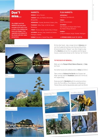 19




                                                                                                                                                                 more info in www.benissa.es
                 Don’t                           MARKETS:                                                      FLEA MARKETS:

                 miss...                         MONDAY: Dénia, Parcent.

                                                 TUESDAY: Xaló, els Poblets, Beniarbeig,
                                                                                                               WEDNESDAY:
                                                                                                               Calp (Avda, País Valencià).

                                                 Benigembla.                                                   FRIDAY:
                                                 WEDNESDAY: Teulada, Benitatxell, Ondara, Orba                 Dénia (Torrecremada).
                 The STREET and FLEA
                 MARKETS that take place         THURSDAY: Xàbia, Pego, La Vall de Laguar,                     SATURDAY :
                 everyday of the week in one     Benidoleig.                                                   Xaló-Antiques, El Verger (Safari Park),
                 or other of the neighbouring                                                                  Els Poblets (Parque Miraflor).
                                                 FRIDAY: Moraira, Senija, Alcalalí, Gata, El Verger.
                 towns and villages. Fruit,                                                                    SUNDAY:
                                                 SATURDAY: Benissa, Calp, Castells de Castells,
                 vegetables and antiques fill                                                                  La Nucía-Antiques, Vergel, Teulada, Pedreguer.
                 the streets with their colour   Pedreguer, Gandía.
                 and perfume.                    SUNDAY: Benidorm, Gandía Playa, Albir.                        > OPENING HOURS: 8 A.M. TO 1.30 P.M.




 Valencia, The City of the Arts & Sciences                                                         On the other hand… take a longer drive to Valencia and
                                                                                                   visit the Ciudad de las Artes y las Ciencias (City of Arts
                                                                                                   & Sciences) and the “Bioparc” zoo. Don’t forget to stop
                                                                                                   off at Albufera and see the rice paddies and the typical
                                                                                                   houses, construction known as the “barraca” (at 112 km.)




                                                                                                   TO THE SOUTH OF BENISSA...

                                                                                                   Walk up to the Penyal d’Ifach Nature Reserve, in Calp
                                                                                                   (at 9 km).

                                                                                                   Visit white houses and cobbled streets of Altea (at 20 Km.)

                                                                                                   Take a drive to Callosa d’en Sarrià, the Fuentes del
Altea                                                                                              Algar springs and the Guadalest castle (at 31 km & 42
Photo ceded by Millifer.
                                                                                                   km respectively).

                                                                                                   Enjoy yourself in Benidorm with its numerous attrac-
                                                                                                   tions, the Terra Mítica, Terra Natura, and Mundomar
                                                                                                   Theme Parks and the Aqualandia water park (at 20 km).




                                                                                                                                   Terra Mítica, Benidorm
                                                                          Penyal d’Ifach Nature
                                                                          Reserve, Calp




Dénia
Photo ceded by Dénia Tourism.



                                                                                                                                                             a
                                                                                                                                     Algar Waterfalls, Callos
                                                                            Guadalest Castle
                                                                                                     Hall of
                                                                             Photo ceded by the Town
                                                                             Castell de Guadalest
 