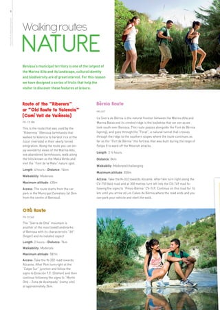 8
more info in www.benissa.es




                              Walking routes
                              NATURE
                              Benissa’s municipal territory is one of the largest of
                              the Marina Alta and its landscape, cultural identity
                              and biodiversity are of great interest. For this reason
                              we have designed a series of trails that help the
                              visitor to discover these features at leisure.



                              Route of the “Riberers”                          Bèrnia Route
                              or “Old Route to Valencia”                       PR-CV7
                              (Camí Vell de València)                          La Sierra de Bèrnia is the natural frontier between the Marina Alta and
                              PR- CV 388                                       Marina Baixa and its crested ridge is the backdrop that we see as we
                              This is the route that was used by the           look south over Benissa. This route passes alongside the Font de Bèrnia
                              “Ribereros” (Benissa farmhands that              (spring), and goes through the “Forat”, a natural tunnel that crosses
                              walked to Valencia to harvest rice at the        through the ridge to the southern slopes where the route continues as
                              Júcar riverside) in their yearly forced          far as the “Fort de Bèrnia” the fortress that was built during the reign of
                              emigration. Along the route you can en-          Felipe II to ward off the Moorish attacks.
                              joy wonderful views of the Marina Alta,
                                                                               Length: 3 ½ hours.
                              see abandoned farmhouses, walk along
                              the hills known as the Mallà Verda and           Distance: 8km
                              visit the “Font de la Mata” nature spot.
                                                                               Walkabiliy: Moderate/challenging
                              Length: 4 hours - Distance: 14km
                                                                               Maximum altitude: 850m
                              Walkability: Moderate
                                                                               Access: Take the N-332 towards Alicante. After1km turn right along the
                              Maximum altitude: 430m                           CV-750 Xaló road and at 300 metres turn left into the CV-749 road fo-
                              Access: The route starts from the car            llowing the signs to “Pinos-Bèrnia” CV-749. Continue on this road for 16
                              park in the Municipal Cemetery (at 2km           km until you arrive at Les Cases de Bèrnia where the road ends and you
                              from the centre of Benissa).                     can park your vehicle and start the walk.



                              Oltà Route
                              PR-CV 340

                              The “Sierra de Oltà” mountain is
                              another of the most loved landmarks
                              of Benissa with its characteristic “dit”
                              (finger) and its isolated aspect
                              Length: 2 hours - Distance: 7km
                              Walkability: Moderate
                              Maximum altitude: 587m
                              Access: Take the N-332 road towards
                              Alicante. After 9km turn right at the
                              “Calpe Sur” junction and follow the
                              signs to Estación F.C. (Station) and then
                              continue following the signs to “Monte
                              Oltà – Zona de Acampada” (camp site)
                              at approximately 2km.
 