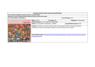 MATERIAL DIDÁTICO PARA USO NA EDUCAÇÃO BÁSICA 
Titulo: Núcleo de Mulheres Jovens da Camtra: trocando idéias 
Autoras/es: Carla de Oliveira Romão; Daiana da Silva Iara Amora dos Santos. 
IES: Casa da Mulher Trabalhadora 
Ano Publicação: 2011 
Mídia: Cartilha 
N° paginas: 28 
Linguagem: De divulgação 
Edital/ Resolução: Termo de Referência 2005/2007 
Editora: Casa da Mulher Trabalhadora - CAMTRA 
Disponibilidade impresso: Não 
Temática: Cartilha com oficinas tematicas sobre: Conquistas das mulheres, Educação não sexista; Sexualidade; Gravidez não planejada; Padrões de beleza; Violencia contra a mulher 
Disponibilidade Digital: http://www.camtra.org.br/images/cartilha-nucleo-de-mulheres-jovens-da-camtra- trocando-ideias.pdf 
 