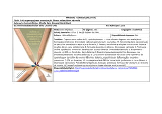 MATERIAL TEORICO/CONCEITUAL 
Titulo: Práticas pedagógicas e emancipação: Gênero e diversidade na escola 
Autoras/es: Luzinete Simões Minella, Carla Giovana Cabral (Orgs) 
IES: Universidade Federal de Santa Catarina-UFSC 
Ano Publicação: 2008 
Mídia: Livro impresso 
N° paginas: 286 
Linguagem: Acadêmica 
Edital/ Resolução: EDITAL 1 de 16 de Abril de 2008 
Editora: Editora Mulheres 
Disponibilidade impresso: Sim 
Temática: Organiza-se ao redor de 12 capitulos/ensaios: 1. Entre olhares e lugares: uma avaliação da Formação em Gênero e Diversidade na Escola por tutoras/es e cursistas; 2 A ferramenta diario na construção de percursos formativos na educação a distancia; 3. Gênero, sexualidade e relações étnico-raciais: limites e desafios de um curso a distânmcia; 4. Formação docente em Gênero e Diversidade na Escola; 5. Professora on-line e professora presencial: desafios para o curso Gênero e Diversidade na escola; 6. A experiencia docente no GDE em Concórdia, Santa Catarina; 7. Experiências pedagógicas do Polo Blumeneau nos encontros presenciais: escolhas didaticas; 8. Curso Gênero e Diversidade na Escola: uma experiência de aprendizagem para além do ensino; 9 Ensino a distancia, especificidades da formação e encontros presenciais: O GDE em Itapema; 10. Uma experiencia de EAD na formação de professores: o curso Gênero e Diversidade na escola no Polo de Florianópolis; 11. Educação a distância: formação de tutores/as e o trabalho de tutoria; 12 Tutoras/cursistase cursistas/tutoras: breve relato de atuação no GDE 
Disponibilidade Digital: http://www.ieg.ufsc.br/admin/downloads/livros_eletronicos/25012010- 114217gdefinal-defnitivo.pdf  