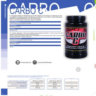 10
CARBO CCARBO CÈ un integratore dietetico di maltodestrine pure al 100% integrato con sola Vitamina C, ideale per chi vuole
un integratore di carboidrati a basso indice glicemico senza fronzoli. L’uso di Carbo C durante l’allenamento
allontana il pericolo dell’ipoglicemia, il suo uso è facile e rapido.
Carbo C non contiene aromi, conservanti, coloranti o dolcificanti
DOSE CONSIGLIATA
3 misurini al giorno, pari a 50 grammi di prodotto
INGREDIENTI
Maltodestrine, Vitamina C
FORMATO
Barattolo da 1Kg
CARBOIDRATI
100 g 50 g R.d.a.
Valore Energetico / Energy value 389 Kcal / 1628 Kj 194,5 Kcal / 814 Kj -
Proteine / Protein 0,4 g 0,2 g -
Carboidrati / Carbohydrates 97 g 48,5 g -
Grassi / Fat 0 g 0 g -
Vitamina/Vitamin C 180 mg 90 mg 150
It is a dietary supplement of 100% pure maltodextrin alone integrated with Vitamin C, ideal for those who want a
supplement of carbohydrates with low glycemic index without frills.
The use of Carbo C during training reduces the risk of hypoglycemia, its use and easy and quick. Carbo C does not contain
flavorings, preservatives, colorings or sweeteners.
RECOMMENDED DOSE
3 servings a day, equivalent to 50 grams of product
INGREDIENTS
Maltodextrin, Vitamin C
FORMAT
Jar 1Kg
INFORMAZIONI NUTRIZIONALI PER 100 GR. PER DOSE DA 50 G E R.D.A. (RAZIONE GIORNALIERA RACCOMANDATA)
NUTRITION FACTS PER 100 GR. FOR DOSE OF 50 G AND R.D.A. (RECOMMENDED DAILY RATION)
G
Formato super size Lunga durata dell’energia
 