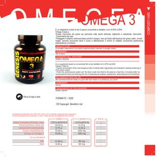 45
O M E G F A 3OMEGA 3È un integratore a base di olio di pesce concentrato e distillato, ricco di EPA e DHA.
Omega 3 aiuta a:
Evitare l’accumulo dei grassi più pericolosi sulle pareti arteriose, trigliceridi e colesterolo, bloccando
l’indurimento dei vasi.
Proteggere il sistema cardiovascolare poiché il sangue, reso più fluido dall’assenza dei grassi cattivi, circola
meglio, facendo funzionare bene il cuore e allontanando il rischio di malattie coronariche, ipertensione,
arterosclerosi e trombosi.
MODALITÀ D’USO
Si consiglia l’assunzione di una perla ai pasti principali o secondo il consiglio medico
INGREDIENTI
Olio di pesce
INGREDIENTI DELL’ INVOLUCRO
Gelatina, Glicerina
100g 1 perla R.d.a.
Valore Energetico/Energy value 725 kcal/3470 Kj 5,0 kcal/24 Kj -
Proteine/Protein (Nx6,25) 18,50 g 0,13 g -
Carboidrati/Carbohydrate 6,70 g 0,10 g -
Grassi totali/Total fat 70,00 g 500 mg -
Omega 3/ Omega 3 70,00 g 500 mg -
di cui /of which -
EPA 12,60 g 90 mg -
DHA 8,40 g 60 mg -
It is a supplement based on concentrated fish oil and distillate rich in EPA and DHA.
Omega 3 helps to:
- Prevent accumulation of the most dangerous fats on arterial walls, triglycerides and cholesterol, blocking hardening of
of the blood vessels.
- Protect the cardiovascular system and the blood, made more fluid by the absence of bad fats, it circulates better, by
running well the heart and removing the risk of cardiovascular disease, hypertension, atherosclerosis and thrombosis.
RECOMMENDATIONS FOR USE
We recommend that the intake of a pearl with main meals or as advised by your doctor
INGREDIENTS
Fish oil
INGREDIENTS OF THE WRAPPER
Gelatin, Glycerin
INFORMAZIONI NUTRIZIONALI PER 100GR, PER 1 PERLA E R.D.A. (RAZIONE GIORNALIERA RACCOMANDATA):
NUTRITION INFORMATION FOR SERVING OF 100GR, 1 PEARL AND RDA (RECOMMENDED DAILY RATION):
COMPOSTIVARI
Ricco di epa e dha
FORMATO / SIZE
120 Capsugel Barattolo /Jar
 