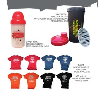 46
T-SHIRT
GENESIS TEAM ELITE
100%COTONE
IDEALE IN PALESTRA
SIZE: M - L - XL
COLOR: RED - BLUENAVY
- ORANGE - BLACK
SHAKER 700ML
COMODO IN PALESTRA
TAPPO PICCOLO IDEALE ANCHE PER BEVANDE
RETINA SPACCA GRUMI
SHAKER 300ML
COMODO IN PALESTRA
TAPPO CON CHIUSURA FACILE
 