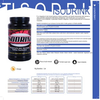 9
STI S O D R I NISODRINKÈ un integratore di sali minerali ipotonico a bassa osmolarità, cioè transita velocemente nello stomaco e
viene assimilato rapidamente dall’intestino reintegrando i sali minerali persi con la sudorazione.
Isodrink è ricco di elettroliti, in particolare Potassio e Magnesio, minerali fondamentali per la contrazione
muscolare.
Isodrink nonostante la sua ricchezza di principi attivi è molto gustoso e di facile solubilità.
DOSE CONSIGLIATA
3 misurini al giorno, pari a 40 grammi di prodotto
INGREDIENTI
Maltodestrina, Fruttosio
ACIDIFICANTE
Acido citrico, aromi, sodio citrato, potassio cloruro, sodio cloruro, sodio bicarbonato, magnesio ossido, magnesio
carbonato.
FORMATO GUSTI
100 g 40 g R.d.a.
Valore Energetico / Energy value 368 Kcal / 1540 Kj 147,2 Kcal / 616 Kj -
Proteine / Protein 0 g 0 g -
Carboidrati / Carbohydrates 92 g 36,8 g -
Grassi / Fat 0 g 0 g -
Cloruri/Chlorides 580 mg 232 mg -
Sodio/Sodium 470 mg 188 mg -
Potassio/Potassium 400 mg 160 mg -
Magnesio/Magnesium 150 mg 60 mg -
It is a supplement of mineral salts hypotonic low osmolarity, that passes quickly in the stomach and is absorbed rapidly
from the gut reintegrating the mineral salts lost through sweating.
Isodrink is rich in electrolytes, particularly potassium and magnesium minerals essential for muscle contraction.
Isodrink despite its wealth of active and very tasty and easy solubility.
RECOMMENDED DOSE
3 servings a day, equivalent to 40 grams of product
INGREDIENTS
Maltodextrin, Fructose
ACIDIFIER
Citric acid, Flavors, Sodium citrate, Potassium chloride, Sodium chloride, , sodium bicarbonate, magnesium oxide,
magnesium carbonate
Orange
INFORMAZIONI NUTRIZIONALI PER 100 GR. PER DOSE DA 40 G E R.D.A. (RAZIONE GIORNALIERA RACCOMANDATA)
NUTRITION FACTS PER 100 GR. FOR DOSE OF 40 G AND R.D.A. (RECOMMENDED DAILY RATION)
CARBOIDRATI
Ricco di sali minerali Formato super size Super idratante
1Kg Barattolo / Jar
 