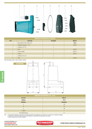BCS-S1 QUARK

12/9/10 5:31 PM

Page 2

1

2

3

4

5

6

7

8

CÓDIGOS DOS COMPONENTES DO PRODUTO
Quantidade

BCS-S1

1

Motor elétrico IP-68, 2 Polos, 60 Hz

1

1/6 cv

2

Adaptador mangueira 1” x 1/2”

1

23638-0

3

Parafuso 8-18 x 7/8“

4

4

Rotor

1

23459-0

5

Anel de vedação

1

23461-8

6

Caracol

1

23457-6

7

Parafuso 8-18 x 3/4“

6

8

Filtro

1

Item

Descrição

23458-8

Para informações sobre o motor, consulte a Fábrica.

A

G - Submersíveis

MOTOBOMBA

M

N

DIMENSÕES EM MILÍMETROS (mm) - 60 Hz
Descrição

BCS-S1

Potência

1/6 cv

Referência

Monofásico

A

198

M

155

N

109

R (”BSP)

1

Peso Motobomba (kg)

3,7

Obs.: – As informações hidráulicas, composição e dimensionais poderão sofrer alterações sem prévio aviso, de acordo com a evolução tecnológica.
– A utilização de motores diferentes do padrão de linha alteram as caracterísicas de desempenho do conjunto.
– As fotos e desenhos são de caráter ilustrativo.

vendasjoinville@fele.com
www.schneider.ind.br
www.franklin-electric.com

Franklin Electric Indústria de Motobombas S.A.
Revisão 01 - Outubro/2010

 