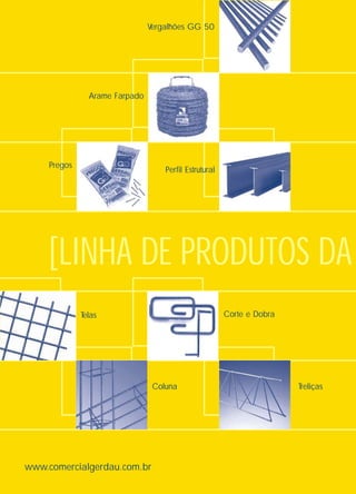 www.comercialgerdau.com.br
Telas Corte e Dobra
TreliçasColuna
Pregos
Arame Farpado
Vergalhões GG 50
Perfil Estrutural
[LINHA DE PRODUTOS DA
 