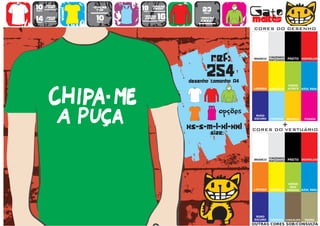 10      >150g/m2
                           >160g/m2
                                           18      >280g/m2
                                                                   23                   Gato
        t-shirt




                   WOMEN
                             top                   SWEAT
preço                                      preço
                                      TO
                                      A
                                      MA
                                       N
                                       H                            preço


14
preço
        >180g/m2
        t-shirt              10
                             preço
                                           >160g/m2
                                            SWEAT     16
                                                      preço
                                                                  >280g/m2
                                                                  sweat                 maltês
                                                                                        CORES DO DESENHO




                                                                            ref:        BRANCO
                                                                                                  CINZENDO
                                                                                                  MATIZADO   PRETO VERMELHO




                                                                      254
                                                              desenho tamanho A4
                                                                                                             VERDE
                                                                                        LARANJA   AMARELO    ALFACE    AZUL REAL




                                                                        TO
                                                                        A
                                                                        MA
                                                                         N
                                                                         H
                                                                               opções    ROXO
                                                                                        ESCURO    TURQUESA   AMARELO    FUSHIA


                                                              xs-s-m-l-xl-xxl                            +
                                                                                        CORES DO VESTUÁRIO
                                                                            size:


                                                                                                  CINZENDO
                                                                                        BRANCO
                                                                                                  MATIZADO   PRETO VERMELHO




                                                                                                              VERDE
                                                                                                               DOS
                                                                                        LARANJA   AMARELO    PARDOS AZUL REAL




                                                                                         ROXO
                                                                                        ESCURO    TURQUESA CHOCOLATE    TROPA
                                                                                        OUTRAS CORES SOB/CONSULTA
 