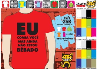 10      >150g/m2
                           >160g/m2
                                           18      >280g/m2
                                                                   23                   Gato
        t-shirt




                   WOMEN
                             top                   SWEAT
preço                                      preço
                                      TO
                                      A
                                      MA
                                       N
                                       H                            preço


14
preço
        >180g/m2
        t-shirt              10
                             preço
                                           >160g/m2
                                            SWEAT     16
                                                      preço
                                                                  >280g/m2
                                                                  sweat                 maltês
                                                                                        CORES DO DESENHO




                                                                            ref:        BRANCO
                                                                                                  CINZENDO
                                                                                                  MATIZADO   PRETO VERMELHO




                                                                      256
                                                              desenho tamanho A4
                                                                                                             VERDE
                                                                                        LARANJA   AMARELO    ALFACE    AZUL REAL




                                                                        TO
                                                                        A
                                                                        MA
                                                                         N
                                                                         H
                                                                               opções    ROXO
                                                                                        ESCURO    TURQUESA   AMARELO    FUSHIA


                                                              xs-s-m-l-xl-xxl                            +
                                                                                        CORES DO VESTUÁRIO
                                                                            size:


                                                                                                  CINZENDO
                                                                                        BRANCO
                                                                                                  MATIZADO   PRETO VERMELHO




                                                                                                              VERDE
                                                                                                               DOS
                                                                                        LARANJA   AMARELO    PARDOS AZUL REAL




                                                                                         ROXO
                                                                                        ESCURO    TURQUESA CHOCOLATE    TROPA
                                                                                        OUTRAS CORES SOB/CONSULTA
 