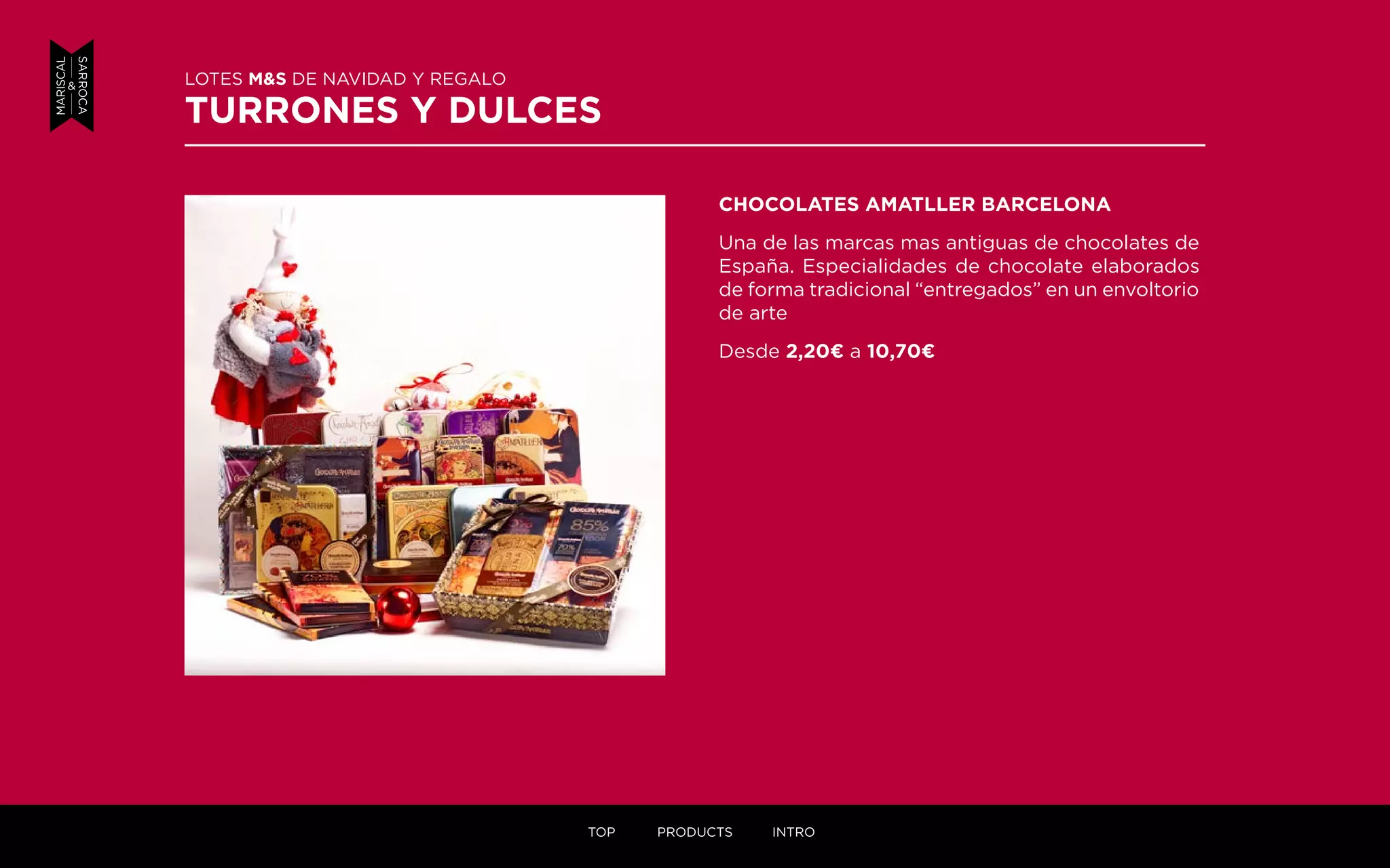 CHOCOLATES AMATLLER BARCELONA
Una de las marcas mas antiguas de chocolates de
España. Especialidades de chocolate elaborados
de forma tradicional “entregados” en un envoltorio
de arte
Desde 2,20¤ a 10,70¤
LOTES M&S DE NAVIDAD Y REGALO
TURRONES Y DULCES
TOP PRODUCTS INTRO
 