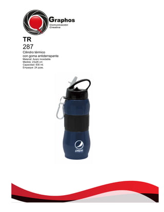 TR
287
Cilindro térmico
con goma antiderrapante
Material: Acero inoxidable
Medida: 23x26 cm
Capacidad: 830 ml.
Empaque: 24 pzas.

 