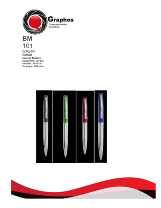 BM
101
Bolígrafo
Bicolor
Material: Metálico.
Mecanismo: De giro.
Medidas: 14x4 cm.
Empaque: 500 pzas.

 