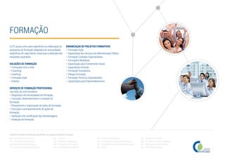 FORMAÇÃO
A GTI possui uma vasta experiência na elaboração de
programas de formação adaptados às necessidades
específicas de cada cliente, essenciais à obtenção dos
resultados esperados.
SOLUÇÕES DE FORMAÇÃO
• Formações Intra e Inter
• E-learning
• Coaching
• Formação-Ação
• Outdoor
SERVIÇOS DE FORMAÇÃO PROFISSIONAL
nas fases do ciclo formativo:
• Diagnóstico de necessidades de formação;
• Conceção, desenvolvimento e inovação de
formação;
• Planeamento e organização de ações de formação;
• Execução e acompanhamento de ações de
formação;
• Avaliação e/ou certificação das Aprendizagens;
• Avaliação da formação.
DINAMIZAÇÃO DE PROJETOS FORMATIVOS
• Formação Ação
• Capacitação dos Serviços da Administração Pública
• Formação Cuidados Especializados
• Formações Modulares
• Capacitação para Investimento Social
• Capacitação Inclusão
• Formação Formadores
• Cheque Formação
• Formação Técnicos Especializados
• Capacitação para Empreendedorismo
090 - Desenvolvimento pessoal
146 - Formação de professores e
formadores de áreas tecnológicas
222 - Línguas e literaturas estrangeiras
341 - Comércio
342 - Marketing e publicidade
343 - Finanças, banca e seguros
344 - Contabilidade e fiscalidade
345 - Gestão e administração
346 - Secretariado e trabalho administrativo
347 - Enquadramento na organização/empresa
380 - Direito
481 - Ciências Informáticas
482 - Informática na ótica do utilizador
521 - Metalurgia e metalomecânica
522 - Eletricidade e energia
Entidade Formadora Certificada pela DGERT nas seguintes Áreas de Formação:
 