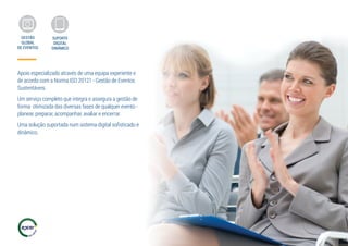 Apoio especializado através de uma equipa experiente e
de acordo com a Norma ISO 20121 - Gestão de Eventos
Sustentáveis.
Um serviço completo que integra e assegura a gestão de
forma otimizada das diversas fases de qualquer evento -
planear, preparar, acompanhar, avaliar e encerrar.
Uma solução suportada num sistema digital sofisticado e
dinâmico.
GESTÃO
GLOBAL
DE EVENTOS
SUPORTE
DIGITAL
DINÂMICO
 