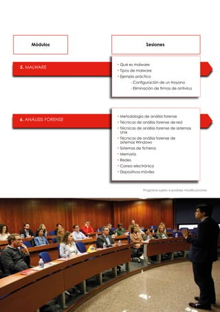 5
5. MALWARE
6. ANÁLISIS FORENSE
Módulos Sesiones
• Metodología de análisis forense
• Técnicas de análisis forense de red
• Técnicas de análisis forense de sistemas
Unix
• Técnicas de análisis forense de
sistemas Windows
• Sistemas de ficheros
• Memoria
• Redes
• Correo electrónico
• Dispositivos móviles
• Qué es malware
• Tipos de malware
• Ejemplo práctico
- Configuración de un troyano
- Eliminación de firmas de antivirus
Programa sujeto a posibles modificaciones
 