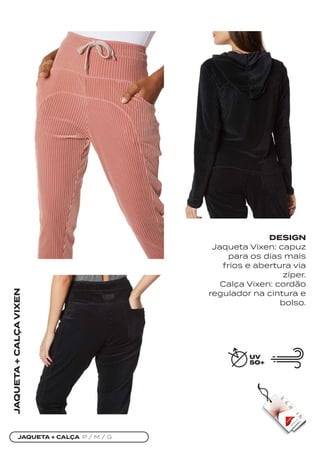 JAQUETA + CALÇA P / M / G
JAQUETA
+
CALÇA
VIXEN
DESIGN
Jaqueta Vixen: capuz
para os dias mais
frios e abertura via
zíper.
Calça Vixen: cordão
regulador na cintura e
bolso.
 