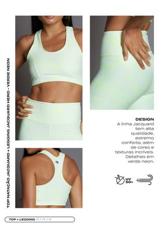 TOP + LEGGING P / M / G
TOP
NATAÇÃO
JACQUARD
+
LEGGING
JACQUARD
HERO
-
VERDE
NEON
DESIGN
A linha Jacquard
tem alta
qualidade,
extremo
conforto, além
de cores e
texturas incríveis.
Detalhes em
verde neon.
 