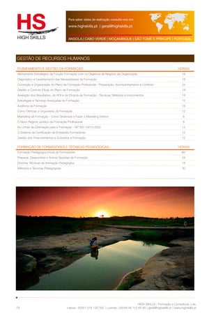 Para saber datas de realização consulte-nos em: 
www.highskills.pt | geral@highskills.pt 
ANGOLA | CABO VERDE | MOÇAMBIQUE | SÃO TOMÉ E PRÍNCIPE | PORTUGAL 
Planeamento e Gestão da Formação HORAS 
Alinhamento Estratégico da Função Formação com os Objetivos de Negócio da Organização 18 
Diagnóstico e Levantamento das Necessidades de Formação 18 
Conceção e Organização do Plano de Formação Profissional - Preparação, Acompanhamento e Controlo 24 
Gestão e Controlo Eficaz do Plano de Formação 18 
Avaliação dos Resultados, do ROI e da Eficácia da Formação - Técnicas, Métodos e Instrumentos 18 
Estratégias e Técnicas Avançadas de Formação 12 
Auditoria da Formação 18 
Como Otimizar o Orçamento da Formação 12 
Marketing da Formação - Como Dinamizar e Fazer o Marketing Interno 6 
O Novo Regime Jurídico da Formação Profissional 6 
As Linhas de Orientação para a Formação - NP ISO 10015:2002 12 
O Sistema de Certificação de Entidades Formadoras 12 
Gestão dos Financiamentos e Subsídios à Formação 12 
Formação de Formadores e Técnicas Pedagógicas HORAS 
Formação Pedagógica Inicial de Formadores 90* 
Preparar, Desenvolver e Animar Sessões de Formação 24 
Dominar Técnicas de Animação Pedagógica 18 
Métodos e Técnicas Pedagógicas 30 
HIGH SKILLS - Formação e Consultoria, Lda. 
GESTÃO DE RECURSOS HUMANOS 
Lisboa : 00351 218 120 763 | Luanda : 00244 94 112 60 90 | geral@highskills.pt | www.highskills.pt 
14 
 