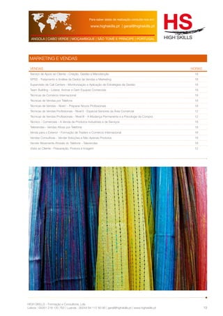 Para saber datas de realização consulte-nos em: 
www.highskills.pt | geral@highskills.pt 
ANGOLA | CABO VERDE | MOÇAMBIQUE | SÃO TOMÉ E PRÍNCIPE | PORTUGAL 
HIGH SKILLS - Formação e Consultoria, Lda. 
Lisboa : 00351 218 120 763 | Luanda : 00244 94 112 60 90 | geral@highskills.pt | www.highskills.pt 
19 
MARKETING E VENDAS 
VENDAS HORAS 
Serviço de Apoio ao Cliente - Criação, Gestão e Manutenção 18 
SPSS - Tratamento e Análise de Dados de Vendas e Marketing 18 
Supervisão de Call Centers - Monitorização e Aplicação de Estratégias de Gestão 18 
Team Building - Liderar, Animar e Gerir Equipas Comerciais 18 
Técnicas de Comércio Internacional 18 
Técnicas de Vendas por Telefone 18 
Técnicas de Vendas - Nível I - Preparar Novos Profissionais 18 
Técnicas de Vendas Profissionais - Nível II - Especial Seniores da Área Comercial 12 
Técnicas de Vendas Profissionais - Nível III - A Mudança Permanente e a Psicologia da Compra 12 
Técnico - Comerciais - A Venda de Produtos Industriais e de Serviços 18 
Televendas - Vendas Ativas por Telefone 18 
Venda para o Exterior - Formação de Traders e Comércio Internacional 18 
Vendas Consultivas - Vender Soluções e Não Apenas Produtos 18 
Vender Ativamente Através do Telefone - Televendas 18 
Visita ao Cliente - Preparação, Postura e Imagem 12 
 
