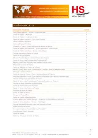 Para saber datas de realização consulte-nos em: 
www.highskills.pt | geral@highskills.pt 
ANGOLA | CABO VERDE | MOÇAMBIQUE | SÃO TOMÉ E PRÍNCIPE | PORTUGAL 
HIGH SKILLS - Formação e Consultoria, Lda. 
Lisboa : 00351 218 120 763 | Luanda : 00244 94 112 60 90 | geral@highskills.pt | www.highskills.pt 
33 
GESTÃO DE Projetos 
GESTÃO DE Projetos HORAS 
Gerir Projetos Dinâmicos - Técnicas e Ferramentas Reais 12 
Gestão de Projetos + MS Project 18 
Gestão de Projetos e Fiscalização de Obra 18 
Gestão de Projetos Financiados (Fundo Social Europeu) 18 
Gestão Estratégica de Projetos 24 
Gestor de Projetos Informáticos 24 
Liderança de Projetos - Projetos que Funcionam através de Pessoas 12 
Gestão de Projetos para Profissionais - Técnicas, Ferramentas e Metodologias 24 
Gestão de Projetos de Software - Técnicas e Metodologias 24 
Técnicas Avançadas de Gestão de Projetos 18 
Gestão do Risco em Projetos 18 
Microsoft Project no Suporte à Gestão Profissional de Projetos 18 
Gestão do Tempo e das Prioridades para Profissionais de TI 18 
Microsoft Project 2003 and Project Sever Managing a Single Project 18 
A Qualidade na Gestão de Projetos 18 
Gestão da Qualidade em Projetos de Software 18 
Microsoft Project Central Server - Implementação e Suporte à Gestão de Múltiplos Projetos 24 
Introdução à Gestão de Projetos 12 
Gestão da Equipa de Projetos - O Lado Humano da Gestão de Projectos 12 
PMP Exam Preparation Course - Curso Intensivo de Preparação para Exame de Certificação PMP 36 
Técnicas de Negociação para Gestores de Projeto 18 
Gestão do Tempo e das Prioridades para Profissionais Envolvidos em Projetos 18 
Técnicas de Gestão Simultânea de Vários Projetos 18 
Gestão da Informação e da Documentação 18 
Gestão do Tempo e dos Custos nos Projetos 18 
Assistente de Gestão de Projetos 18 
Gestão do Âmbito do Projeto 12 
Management Project Office 12 
Gestão de Projetos de Data Warehouse 12 
Software Metrics para Gestores de Projeto - As Métricas no Desenvolvimento de Projetos 18 
Gestão de Testes de Software - Técnicas e Metodologias 18 
Técnicas Avançadas de Microsoft Project para Gestores de Projeto 12 
Análise Financeira de Projetos 30 
Curso apresentação de Novidades Microsoft Project 2013 14 
Curso Microsoft Project - Avançado 21 
Gestão de Projetos 24 
Workshop - Simulação de Gestão de Projetos 18 
 