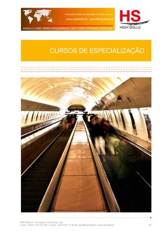 Para saber datas de realização consulte-nos em: 
www.highskills.pt | geral@highskills.pt 
ANGOLA | CABO VERDE | MOÇAMBIQUE | SÃO TOMÉ E PRÍNCIPE | PORTUGAL 
HIGH SKILLS - Formação e Consultoria, Lda. 
Lisboa : 00351 218 120 763 | Luanda : 00244 94 112 60 90 | geral@highskills.pt | www.highskills.pt 
43 
CURSOS DE ESPECIALIZAÇÃO 
 