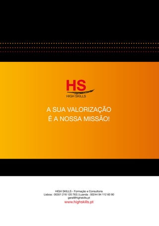 A SUA VALORIZAÇÃO 
É A NOSSA MISSÃO! 
HIGH SKILLS - Formação e Consultoria 
Lisboa : 00351 218 120 763 | Luanda : 00244 94 112 60 90 
geral@highskills.pt 
www.highskills.pt 

