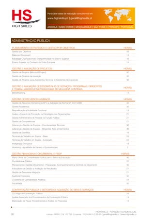 Para saber datas de realização consulte-nos em: 
www.highskills.pt | geral@highskills.pt 
ANGOLA | CABO VERDE | MOÇAMBIQUE | SÃO TOMÉ E PRÍNCIPE | PORTUGAL 
Planeamento estratégico e gestão por objetivos HORAS 
Gestão por Objetivos 28 
Balanced Scorecard 14 
Estratégia Organizacional e Competitividade no Ensino Superior 16 
Ensino Superior no Contexto da União Europeia 14 
Gestão e avaliação de projetos HORAS 
Gestão de Projetos (Microsoft Project) 50 
Gestão de Projetos de Inovação 35 
Gestão de Projetos para Assistentes Técnicos e Assistentes Operacionais 30 
Gestão e avaliação de desempenho de serviços, programas, dirigentes 
e trabalhadores e metodologias de melhoria contínua 
HIGH SKILLS - Formação e Consultoria, Lda. 
ADMINISTRAÇÃO PÚBLICA 
Lisboa : 00351 218 120 763 | Luanda : 00244 94 112 60 90 | geral@highskills.pt | www.highskills.pt 
08 
HORAS 
Benchmarking 14 
Gestão de recursos humanos HORAS 
Gestão de Recursos Humanos na AP e a Aplicação da Norma NP 4427:2008 35 
Gestão Académica 35 
Requalificação e Mobilidade Funcional 14 
Avaliar o Impacto da Formação na Estratégica das Organizações 21 
Gestão Administrativa de Pessoal na Função Pública 21 
Gestão de Competências 21 
Liderança e Gestão de Equipas - Coordenadores Técnicos 30 
Liderança e Gestão de Equipas - Dirigentes Topo e Intermédios 30 
Gestão de Conflitos 18 
Técnicas de Trabalho em Equipa - Base 24 
Técnicas de Trabalho em Equipa - Avançado 24 
Inteligência Emocional 18 
Workshop - Igualdade de Género e Oportunidades 7 
Gestão financeira e orçamental e POCP HORAS 
Plano Oficial de Contabilidade Pública para o Setor da Educação 30 
Contabilidade Pública 25 
Planeamento e Gestão Orçamental - Preparação, Acompanhamento e Controlo do Orçamento 30 
Indicadores de Gestão e Avaliação de Resultados 21 
Gestão de Tesouraria Integrada 21 
Auditoria Financeira 35 
O Sistema de Contabilidade Analítica 24 
Fiscalidade 35 
Contratação pública e sistemas de aquisição de bens e serviços HORAS 
O Código de Contratação Pública 28 
Análise Avançada dos Procedimentos de Contratação Pública 14 
Elaboração de Peças Procedimentais e Análise de Propostas 14 
 