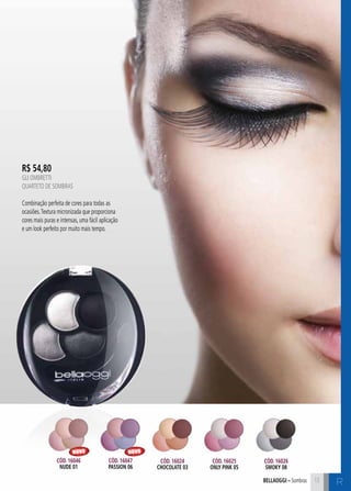 C1313bellaoggi – Sombras 13
R$ 54,80
GLI OMBRETTI
Quarteto de Sombras
Combinação perfeita de cores para todas as
ocasiões.Textura micronizada que proporciona
cores mais puras e intensas, uma fácil aplicação
e um look perfeito por muito mais tempo.
R
Cód. 16024
chocolate 03
Cód. 16025
only pink 05
Cód. 16026
smoky 08
Cód. 16046
nude 01
Cód. 16047
PASSION 06
NOVO NOVO
 