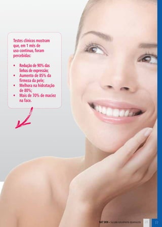 C23nat skin – Sua pele naturalmente rejuvenescida 23
R
Testes clínicos mostram
que, em 1 mês de
uso contínuo, foram
percebidas:
•	 Redução de 90% das
linhas de expressão;
•	 Aumento de 85% da
firmeza da pele;
•	 Melhora na hidratação
de 80%;
•	 Mais de 70% de maciez
na face.
 