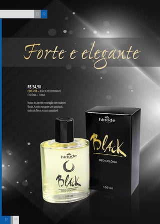 CH
6868
Forte e elegante
R$ 54,90
CÓD. 418 – Black Desodorante
Colônia – 100ml
Notas de alecrim e estragão com nuances
florais. Fundo marcante com patchouli,
cedro doTexas e couro agradável.
RB
R
 
