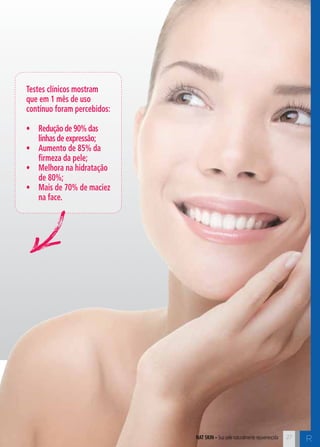 nat skin – Sua pele naturalmente rejuvenescida R 
Testes clínicos mostram 
que em 1 mês de uso 
contínuo foram percebidos: 
• Redução de 90% das 
linhas de expressão; 
• Aumento de 85% da 
firmeza da pele; 
• Melhora na hidratação 
de 80%; 
• Mais de 70% de maciez 
na face. 
27 
 