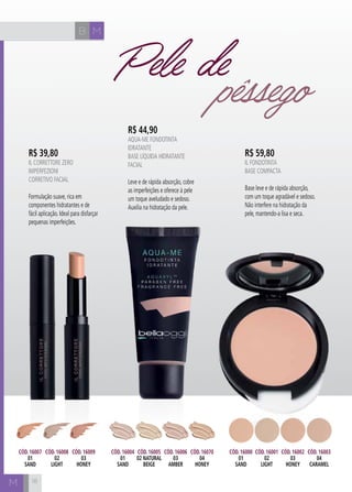 B M
M
R$ 59,80
IL FONDOTINTA
Base Compacta
Base leve e de rápida absorção,
com um toque agradável e sedoso.
Não interfere na hidratação da
pele, mantendo-a lisa e seca.
R$ 44,90
AQUA-ME FONDOTINTA
IDRATANTE
Base Líquida Hidratante
Facial
Leve e de rápida absorção, cobre
as imperfeições e oferece à pele
um toque aveludado e sedoso.
Auxilia na hidratação da pele.
R$ 39,80
IL CORRETTORE ZERO
IMPERFEZIONI
Corretivo Facial
Formulação suave, rica em
componentes hidratantes e de
fácil aplicação. Ideal para disfarçar
pequenas imperfeições.
Cód. 16007
01
SAND
Cód. 16004
01
SAND
Cód. 16005
02 NATURAL
BEIGE
Cód. 16006
03
AMBER
Cód. 16070
04
honey
Cód. 16008
02
LIGHT
Cód. 16009
03
HONEY
Cód. 16000
01
SAND
Cód. 16001
02
LIGHT
Cód. 16002
03
HONEY
Cód. 16003
04
CARAMEL
18
Pele depêssego
 