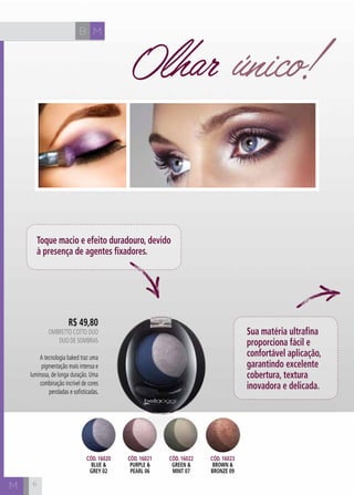 B M
M
R$ 49,80
oMBRETTO COTTO DUO
Duo de Sombras
A tecnologia baked traz uma
pigmentação mais intensa e
luminosa, de longa duração. Uma
combinação incrível de cores
peroladas e sofisticadas.
Olhar único!
Toque macio e efeito duradouro, devido
à presença de agentes fixadores.
Sua matéria ultrafina
proporciona fácil e
confortável aplicação,
garantindo excelente
cobertura, textura
inovadora e delicada.
Cód. 16020
blue &
grey 02
Cód. 16021
purple &
pearl 06
Cód. 16022
green &
mint 07
Cód. 16023
brown &
bronze 09
6
 