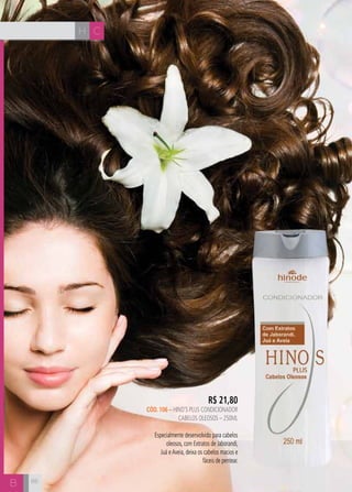 H C
B
R$ 21,80
cÓD. 106 – hino’s plus CONDICIONADOR
cabelos oleosos – 250ml
Especialmente desenvolvido para cabelos
oleosos, com Extratos de Jaborandi,
Juá eAveia, deixa os cabelos macios e
fáceis de pentear.
86
 