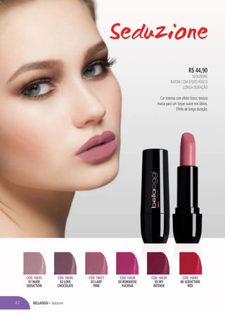 BELLAOGGI – Seduzione
R$ 44,90
SEDUZIONE
BATOM COM EFEITO FOSCO
LONGA DURAÇÃO
Cor intensa com efeito fosco, textura
macia para um toque suave nos lábios.
Efeito de longa duração.
42
CÓD. 16039
05 MY
INTENSE
CÓD. 16035
01 NUDE
SEDUCTION
CÓD. 16036
02 LOVE
CHOCOLATE
CÓD. 16037
03 LADY
PINK
CÓD. 16040
06 SEDUCTION
RED
CÓD. 16038
04 ROMANTIC
FUCHSIA
 