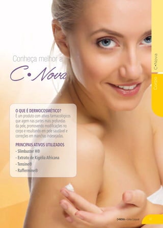 Linha Corporal
Corpo
C Nova
Conheça melhor a
O QUE É DERMOCOSMÉTICO?
É um produto com ativos farmacológicos
que agem nas partes mais profundas
da pele, promovendo modificações no
corpo e resultando em pele saudável e
correções em manchas indesejadas.
PRINCIPAIS ATIVOS UTILIZADOS
- Slimbuster H®
- Extrato de Kigélia Africana
- Tensine®
- Raffermine®
51
 