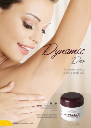 DYNAMIC – Dermatologicamente testado
R$ 12,60
CÓD. 400 – DYNAMIC DESODORANTE
ANTITRANSPIRANTE EM CREME
POTE – 50G
Controla a transpiração, eliminando seus
odores, não agredindo a flora cutânea.
DynamicDeo
Combate os odores e
controla a transpiração
80
 