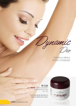 Dynamic – Dermatologicamente testado
R$ 12,60
CÓD. 400 – dynamic desodorante
antitranspirante em creme
Pote – 50g
Controla a transpiração, eliminando seus
odores, não agredindo a flora cutânea.
DynamicDeo
Combate os odores e
controla a transpiração
76
 
