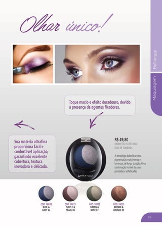 MaquiagemBellaoggi
R$ 49,80
OMBRETTO COTTO DUO
DUO DE SOMBRAS
A tecnologia baked traz uma
pigmentação mais intensa e
luminosa, de longa duração. Uma
combinação incrível de cores
peroladas e sofisticadas.
Olhar único!
Toque macio e efeito duradouro, devido
à presença de agentes fixadores.
Sua matéria ultrafina
proporciona fácil e
confortável aplicação,
garantindo excelente
cobertura, textura
inovadora e delicada.
CÓD. 16020
BLUE &
GREY 02
CÓD 16020 CÓD. 16021
PURPLE &
PEARL 06
CÓD 16021 CÓD. 16022
GREEN &
MINT 07
CÓD. 16023
BROWN &
BRONZE 09
Ó
35
 